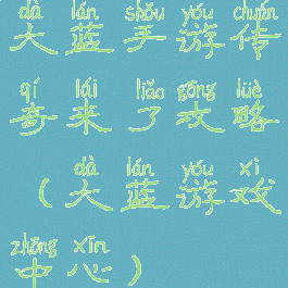 大蓝手游传奇来了攻略(大蓝游戏中心)