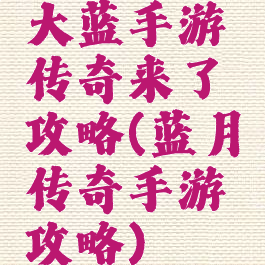 大蓝手游传奇来了攻略(蓝月传奇手游攻略)