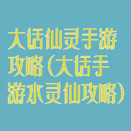 大话仙灵手游攻略(大话手游水灵仙攻略)
