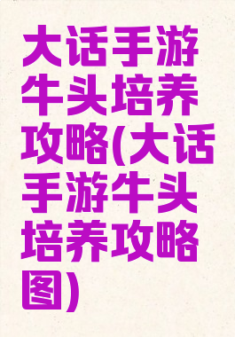 大话手游牛头培养攻略(大话手游牛头培养攻略图)