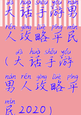 大话手游男人攻略平民(大话手游男人攻略平民2020)