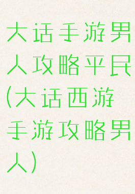 大话手游男人攻略平民(大话西游手游攻略男人)