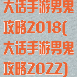 大话手游男鬼攻略2018(大话手游男鬼攻略2022)