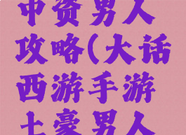 大话手游中资男人攻略(大话西游手游土豪男人攻略)