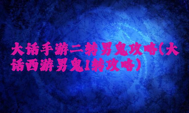 大话手游二转男鬼攻略(大话西游男鬼1转攻略)