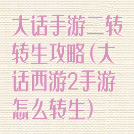 大话手游二转转生攻略(大话西游2手游怎么转生)