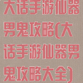 大话手游仙器男鬼攻略(大话手游仙器男鬼攻略大全)