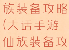大话手游仙族装备攻略(大话手游仙族装备攻略图)