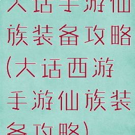 大话手游仙族装备攻略(大话西游手游仙族装备攻略)