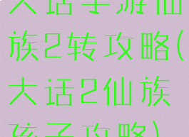 大话手游仙族2转攻略(大话2仙族孩子攻略)