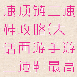 大话手游双速项链三速鞋攻略(大话西游手游三速鞋最高)