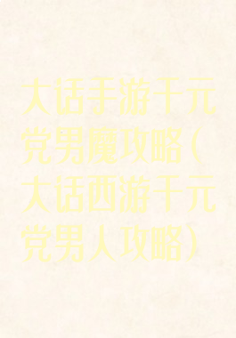 大话手游千元党男魔攻略(大话西游千元党男人攻略)