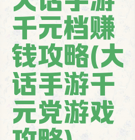 大话手游千元档赚钱攻略(大话手游千元党游戏攻略)