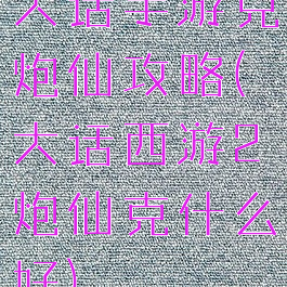 大话手游克炮仙攻略(大话西游2炮仙克什么好)