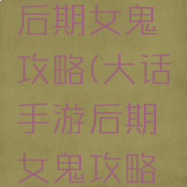 大话手游后期女鬼攻略(大话手游后期女鬼攻略大全)