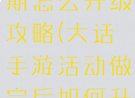 大话手游后期怎么升级攻略(大话手游活动做完后如何升级)