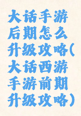 大话手游后期怎么升级攻略(大话西游手游前期升级攻略)