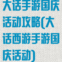 大话手游国庆活动攻略(大话西游手游国庆活动)