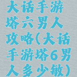 大话手游塔六男人攻略(大话手游塔6男人多少敏)