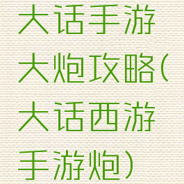 大话手游大炮攻略(大话西游手游炮)