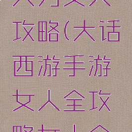 大话手游大力女人攻略(大话西游手游女人全攻略女人全面解析)
