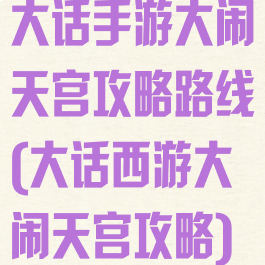 大话手游大闹天宫攻略路线(大话西游大闹天宫攻略)