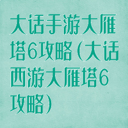 大话手游大雁塔6攻略(大话西游大雁塔6攻略)