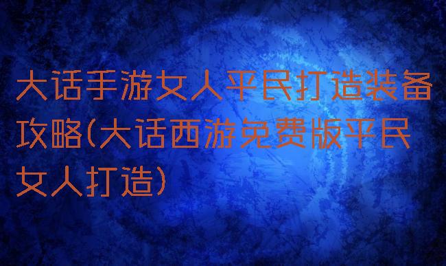 大话手游女人平民打造装备攻略(大话西游免费版平民女人打造)