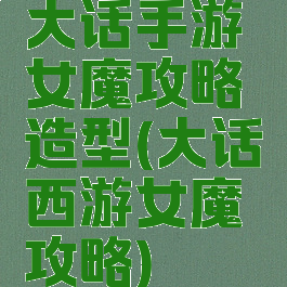 大话手游女魔攻略造型(大话西游女魔攻略)