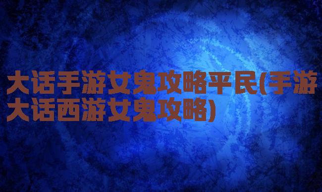 大话手游女鬼攻略平民(手游大话西游女鬼攻略)