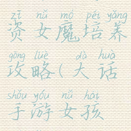 大话手游小资女魔培养攻略(大话手游女孩培养)