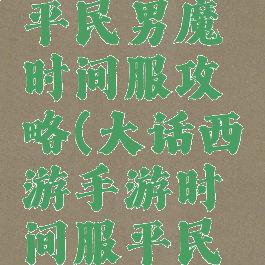 大话手游平民男魔时间服攻略(大话西游手游时间服平民男鬼攻略)
