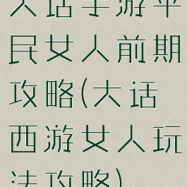 大话手游平民女人前期攻略(大话西游女人玩法攻略)