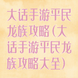 大话手游平民龙族攻略(大话手游平民龙族攻略大全)