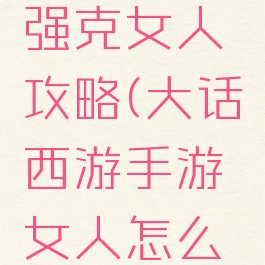 大话手游强克女人攻略(大话西游手游女人怎么克)