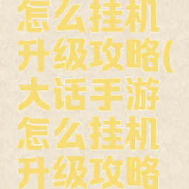 大话手游怎么挂机升级攻略(大话手游怎么挂机升级攻略图)