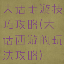 大话手游技巧攻略(大话西游的玩法攻略)