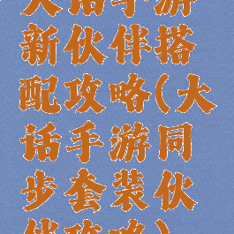 大话手游新伙伴搭配攻略(大话手游同步套装伙伴攻略)