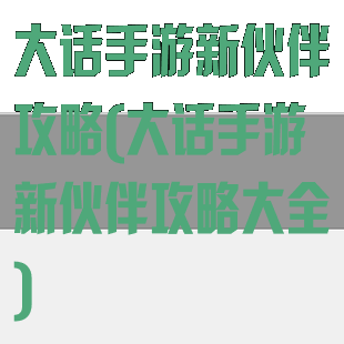 大话手游新伙伴攻略(大话手游新伙伴攻略大全)