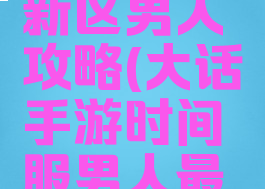 大话手游新区男人攻略(大话手游时间服男人最新攻略)