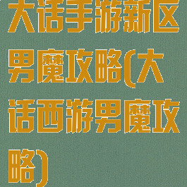 大话手游新区男魔攻略(大话西游男魔攻略)