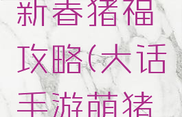 大话手游新春猪福攻略(大话手游萌猪百科)