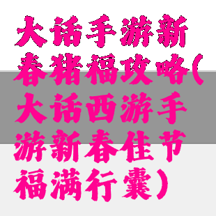 大话手游新春猪福攻略(大话西游手游新春佳节福满行囊)