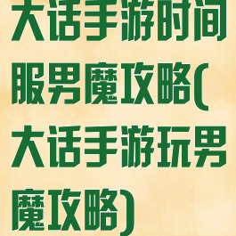 大话手游时间服男魔攻略(大话手游玩男魔攻略)