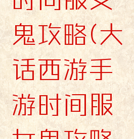 大话手游时间服女鬼攻略(大话西游手游时间服女鬼攻略心得)