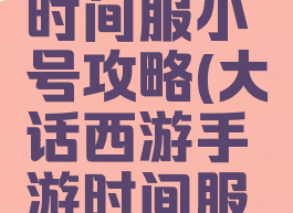 大话手游时间服小号攻略(大话西游手游时间服买号攻略)