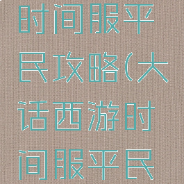 大话手游时间服平民攻略(大话西游时间服平民玩什么好)