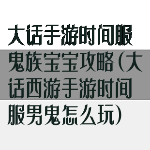 大话手游时间服鬼族宝宝攻略(大话西游手游时间服男鬼怎么玩)