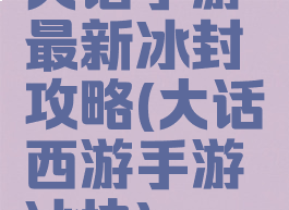 大话手游最新冰封攻略(大话西游手游冰块)