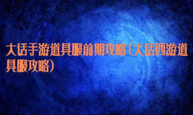 大话手游道具服前期攻略(大话西游道具服攻略)